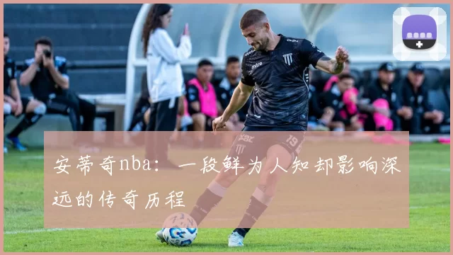 安蒂奇nba：一段鲜为人知却影响深远的传奇历程