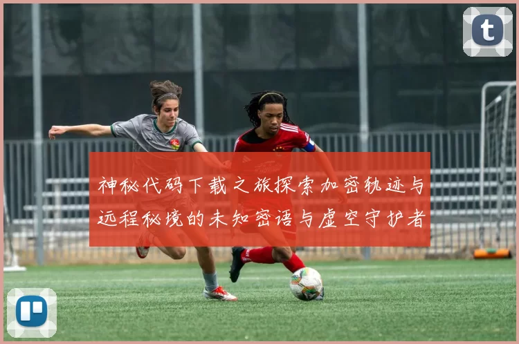 神秘代码下载之旅探索加密轨迹与远程秘境的未知密语与虚空守护者