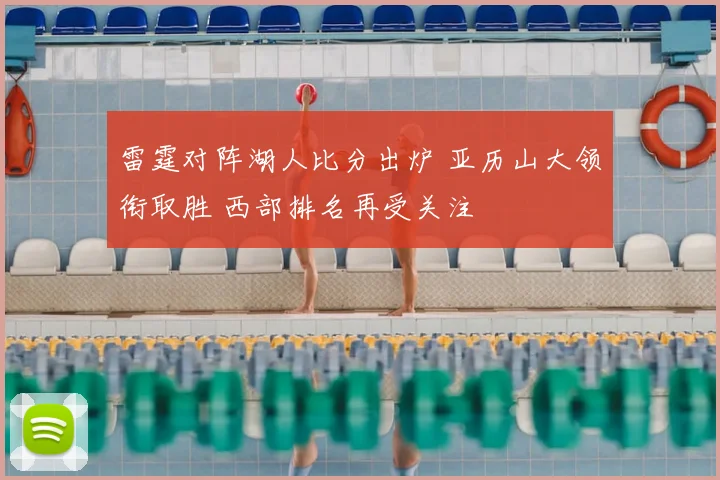 雷霆对阵湖人比分出炉 亚历山大领衔取胜 西部排名再受关注
