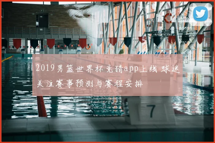 2019男篮世界杯竞猜app上线 球迷关注赛事预测与赛程安排