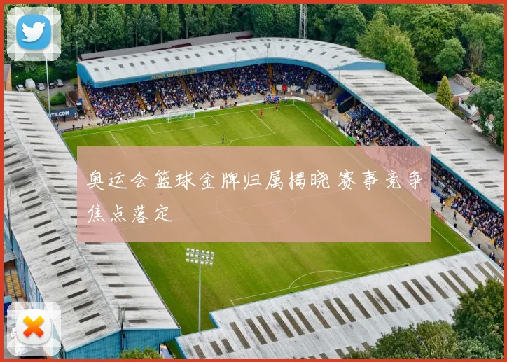 奥运会篮球金牌归属揭晓 赛事竞争焦点落定