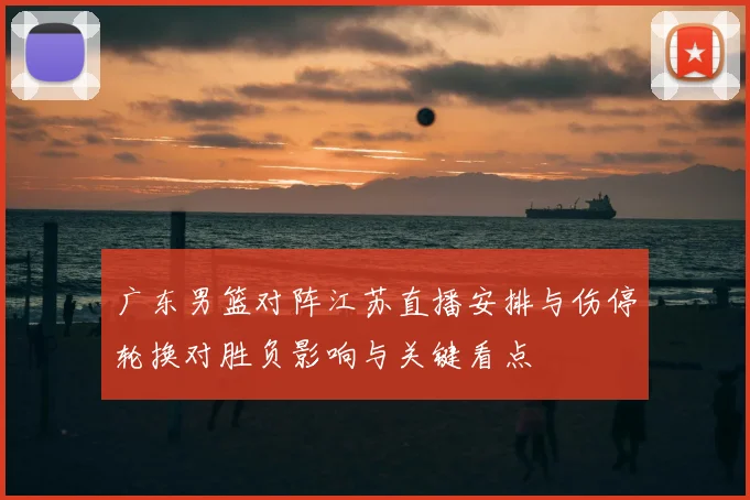 广东男篮对阵江苏直播安排与伤停轮换对胜负影响与关键看点