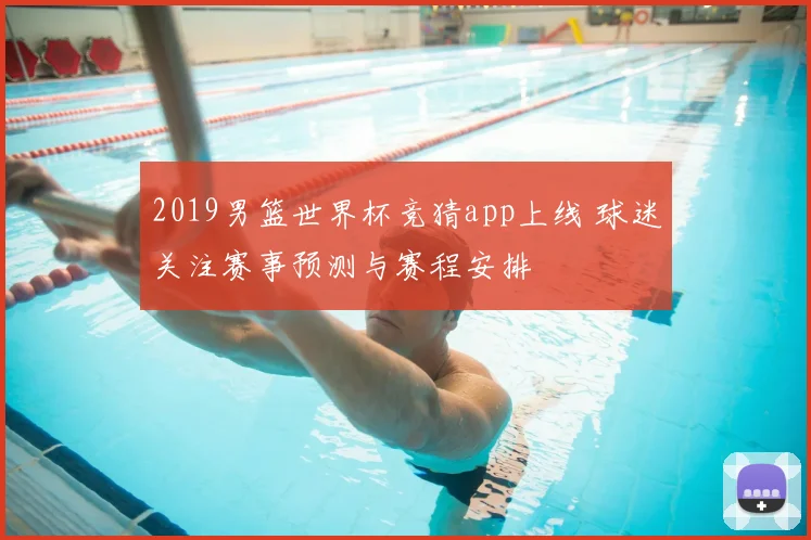 2019男篮世界杯竞猜app上线 球迷关注赛事预测与赛程安排