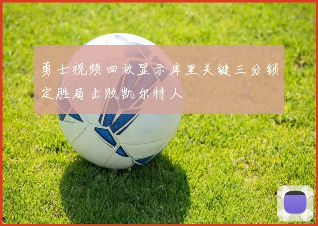 勇士视频回放显示库里关键三分锁定胜局击败凯尔特人