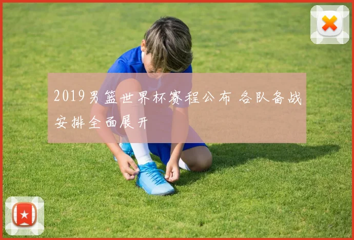 2019男篮世界杯赛程公布 各队备战安排全面展开