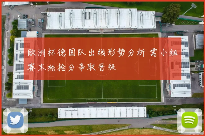 欧洲杯德国队出线形势分析 需小组赛末轮抢分争取晋级