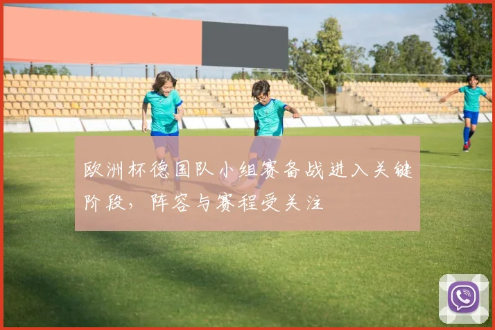 欧洲杯德国队小组赛备战进入关键阶段，阵容与赛程受关注