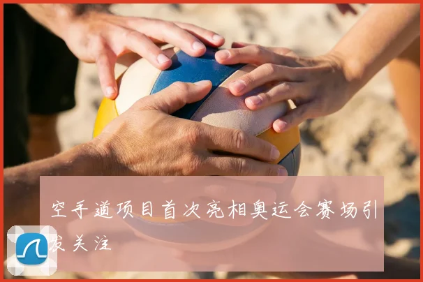 空手道项目首次亮相奥运会赛场引发关注