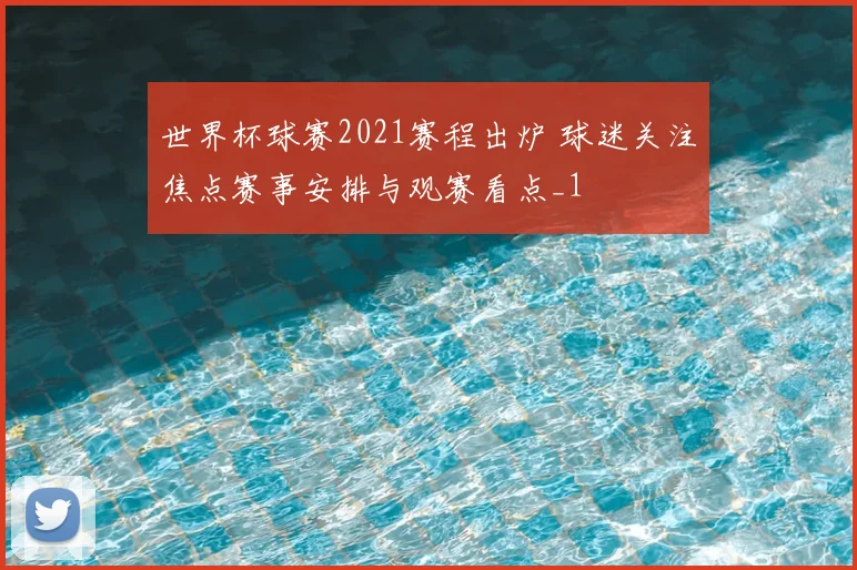 世界杯球赛2021赛程出炉 球迷关注焦点赛事安排与观赛看点_1