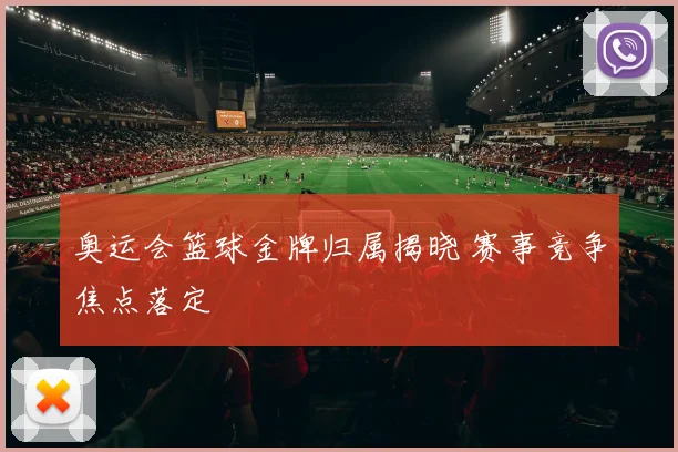 奥运会篮球金牌归属揭晓 赛事竞争焦点落定