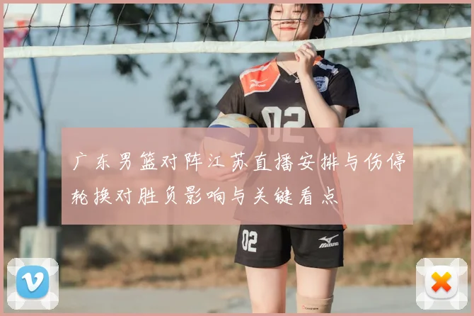 广东男篮对阵江苏直播安排与伤停轮换对胜负影响与关键看点